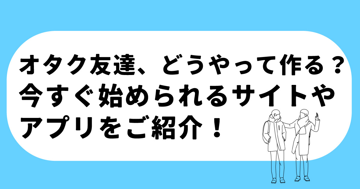 オタク友達 どうやって作る 今すぐ始められるサイトやアプリをご紹介 Blニュース ちるちる