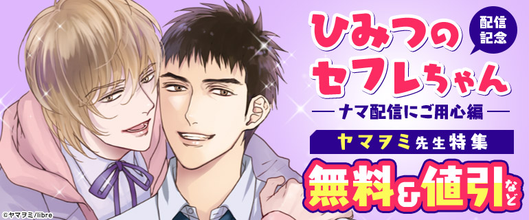 ボーイズラブ｜「ひみつのセフレちゃん ナマ配信にご用心編」配信記念 ヤマヲミ先生特集