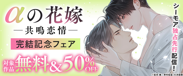 ボーイズラブ｜シーモア独占先行配信！「αの花嫁─共鳴恋情─」完結 ＆ 「異世界転生！悪役王子は護衛騎士に溺愛される!!」新刊配信記念フェア