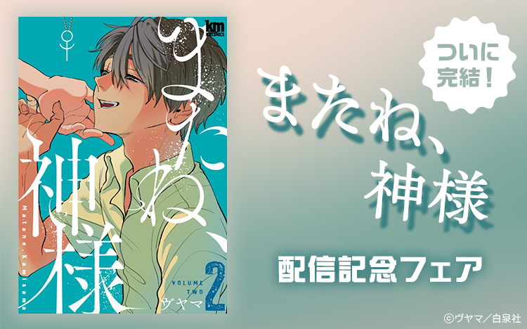 	「またね、神様」ついに完結！新刊配信記念フェア！	