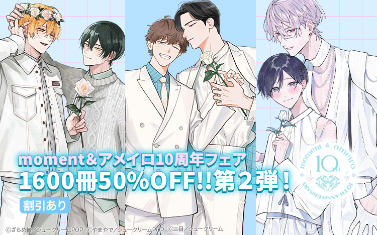 	【moment＆アメイロ10周年フェア】<br>1600冊50％OFF!!<br>第二弾【ともに紡いだ10年に、感謝を。】	