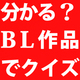 アナタはいくつ解ける？ 2018年BLランキングでクイズ～!!